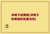 决明子加黄精(决明子和黄精的双重功效)