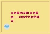 嵩明黄精块茎(嵩明黄精——珍稀中药材的瑰宝)