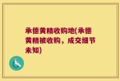 承德黄精收购地(承德黄精被收购，成交细节未知)