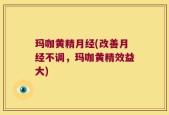 玛咖黄精月经(改善月经不调，玛咖黄精效益大)