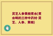 灵芝人参黄精煮水(煮水喝的三种中药材-灵芝、人参、黄精)