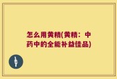 怎么用黄精(黄精：中药中的全能补益佳品)
