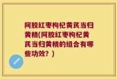 阿胶红枣枸杞黄芪当归黄精(阿胶红枣枸杞黄芪当归黄精的组合有哪些功效？)