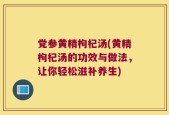党参黄精枸杞汤(黄精枸杞汤的功效与做法，让你轻松滋补养生)