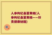 人参枸杞桑葚黄精(人参枸杞桑葚黄精——珍贵健康秘籍)