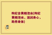 枸杞合黄精泡水(枸杞黄精泡水，滋润身心，助养身体)