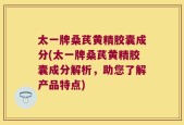 太一牌桑芪黄精胶囊成分(太一牌桑芪黄精胶囊成分解析，助您了解产品特点)