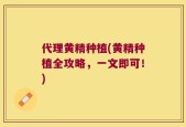 代理黄精种植(黄精种植全攻略，一文即可！)