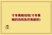 寸冬黄精功效(寸冬黄精的功效及作用解析)