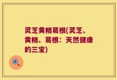 灵芝黄精葛根(灵芝、黄精、葛根：天然健康的三宝)
