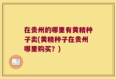 在贵州的哪里有黄精种子卖(黄精种子在贵州哪里购买？)