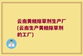云南黄精除草剂生产厂(云南生产黄精除草剂的工厂)