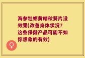 海参牡蛎黄精秋葵片没效果(改善身体状况？这些保健产品可能不如你想象的有效)