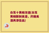 白芨十黄精泡酒(白芨黄精酿制美酒，药膳美酒再添佳品)