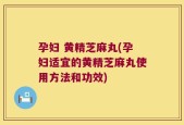 孕妇 黄精芝麻丸(孕妇适宜的黄精芝麻丸使用方法和功效)
