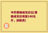 中药黄精成交价位(黄精成交价现报140元斤，创新高)