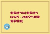 制黄精气味(制黄精气味浓烈，改善空气质量需求增加)