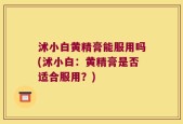 沭小白黄精膏能服用吗(沭小白：黄精膏是否适合服用？)