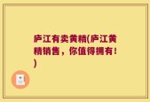 庐江有卖黄精(庐江黄精销售，你值得拥有！)