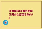 淡黄精液(淡黄色的精液是什么原因导致的？)