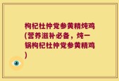 枸杞杜仲党参黄精炖鸡(营养滋补必备，炖一锅枸杞杜仲党参黄精鸡)