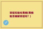 肾结石能吃黄精(黄精能否缓解肾结石？)