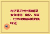 枸杞菊花杜仲黄精(草本食材汤：枸杞、菊花、杜仲和黄精制成的美味汤)