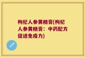 枸杞人参黄精膏(枸杞人参黄精膏：中药配方促进免疫力)