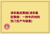 滇农集团黄精(滇农集团黄精：一种中药材的热门生产与销售)