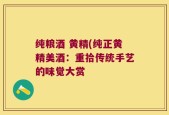 纯粮酒 黄精(纯正黄精美酒：重拾传统手艺的味觉大赏
