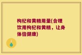 枸杞和黄精用量(合理饮用枸杞和黄精，让身体倍健康)