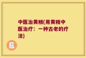 中医治黄精(用黄精中医治疗：一种古老的疗法)
