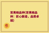 苦黄精品种(苦黄精品种：匠心酿造，品质卓越)