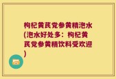枸杞黄芪党参黄精泡水(泡水好处多：枸杞黄芪党参黄精饮料受欢迎)