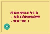 种黄精视频(助力生育！青春不衰的黄精视频，值得一看！)