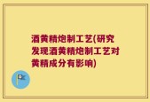 酒黄精炮制工艺(研究发现酒黄精炮制工艺对黄精成分有影响)