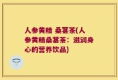 人参黄精 桑葚茶(人参黄精桑葚茶：滋润身心的营养饮品)