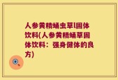 人参黄精蛹虫草l固体饮料(人参黄精蛹草固体饮料：强身健体的良方)