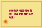 沙棘和黄精(沙棘和黄精：提高免疫力的天然力量)