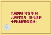 九制黄精 何首乌(制九黄何首乌：现代炮制中药材重要性探析)