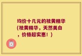 均价十几元的祛黄精华(祛黄精华，天然美白，价格超实惠！)
