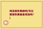 炖汤用熟黄精吗(可以使用熟黄精来炖汤吗？)