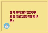 猪苓黄精玉竹(猪苓黄精玉竹的功效与作用详解)