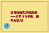 还黄精胶囊(黄精胶囊——调节体内平衡，提升免疫力)
