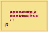 新疆哪里买到黄精(新疆哪里有黄精可供购买？)