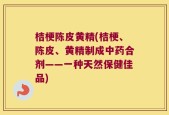 桔梗陈皮黄精(桔梗、陈皮、黄精制成中药合剂——一种天然保健佳品)