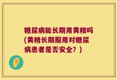 糖尿病能长期用黄精吗(黄精长期服用对糖尿病患者是否安全？)