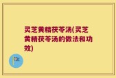 灵芝黄精茯苓汤(灵芝黄精茯苓汤的做法和功效)