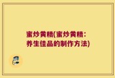 蜜炒黄精(蜜炒黄精：养生佳品的制作方法)