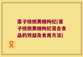 莲子核桃黄精枸杞(莲子核桃黄精枸杞混合食品的效益及食用方法)